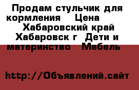 Продам стульчик для кормления  › Цена ­ 2 000 - Хабаровский край, Хабаровск г. Дети и материнство » Мебель   